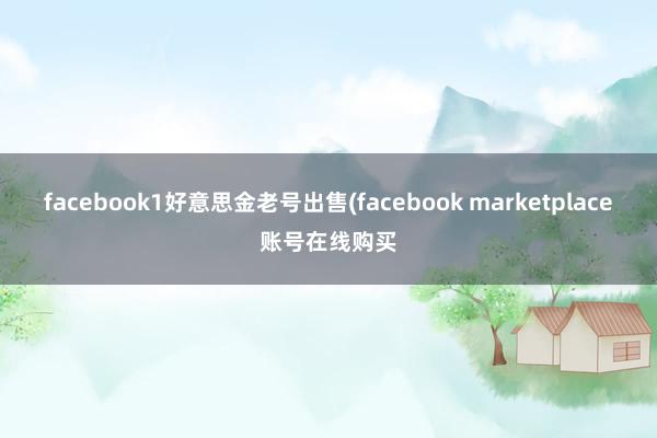 facebook1好意思金老号出售(facebook marketplace账号在线购买