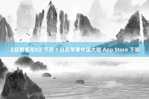 《狂野飙车8》下月 1 日在苹果中国大陆 App Store 下架